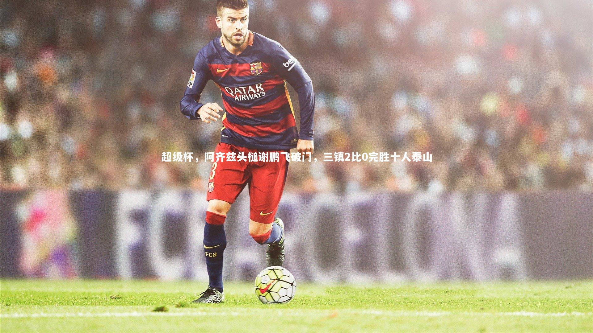 超级杯，阿齐兹头槌谢鹏飞破门，三镇2比0完胜十人泰山