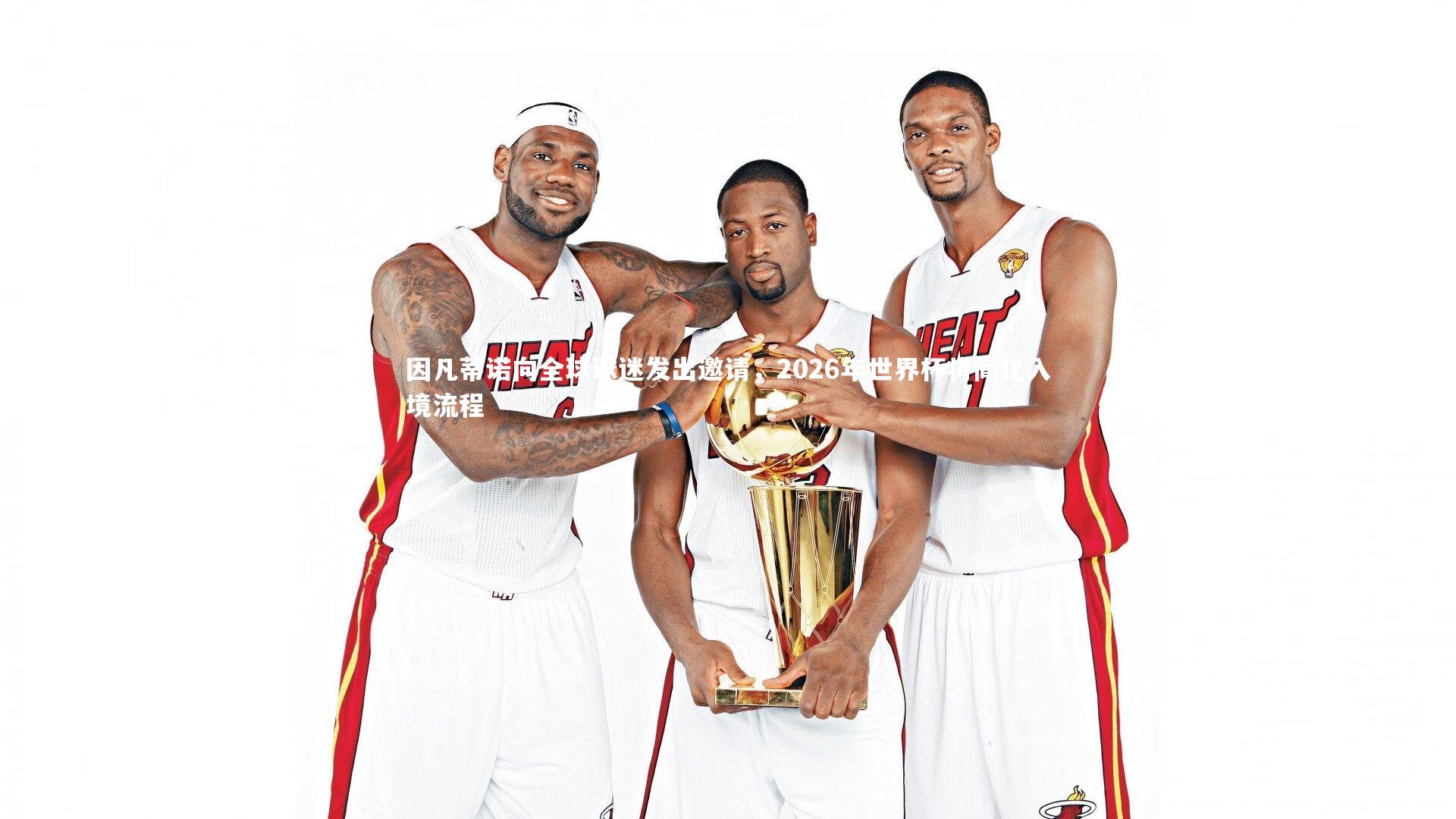 因凡蒂诺向全球球迷发出邀请,2026年世界杯将简化入境流程