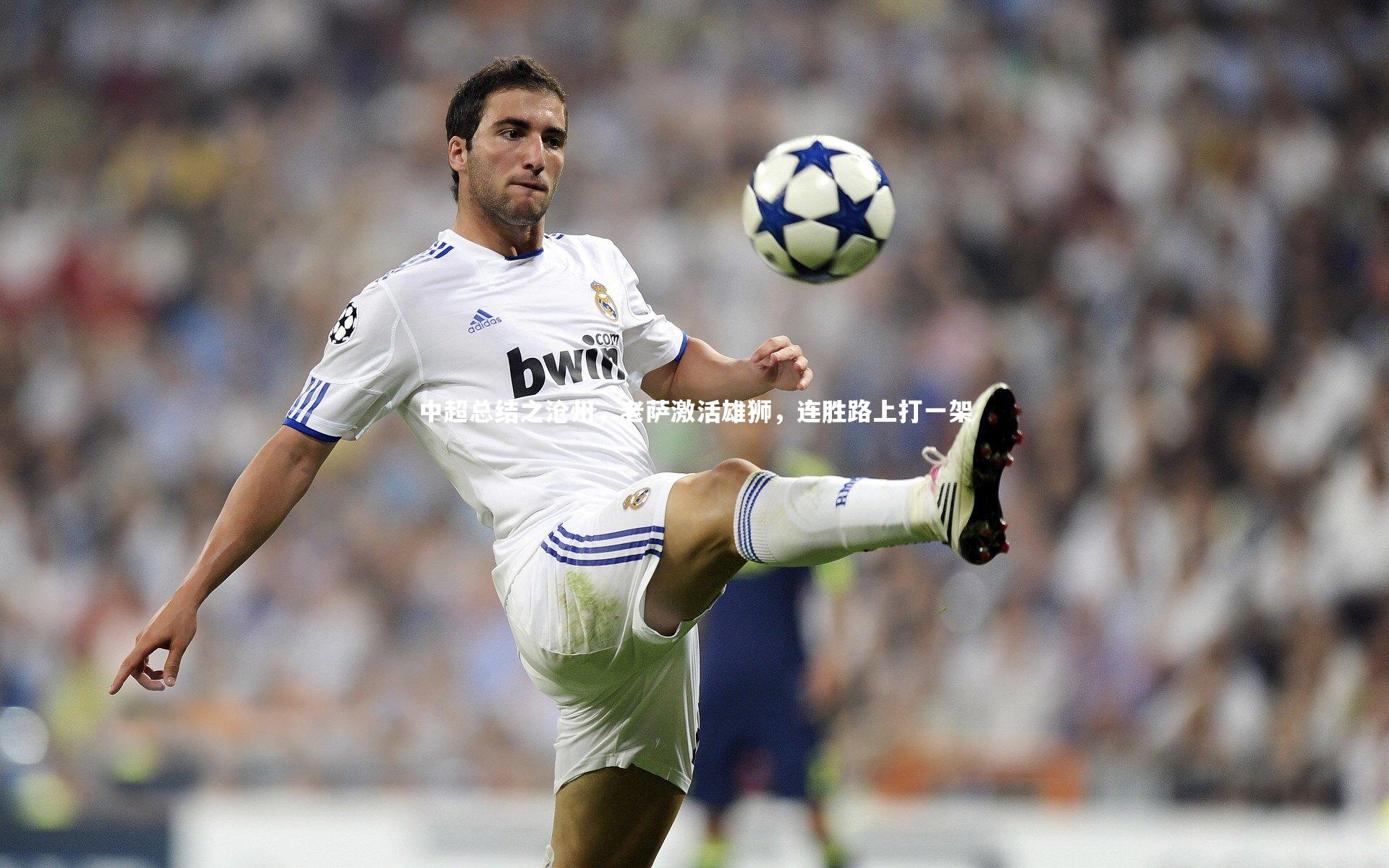 b体育官网-中超总结之沧州，老萨激活雄狮，连胜路上打一架